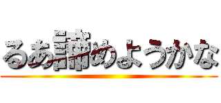 るあ諦めようかな ()