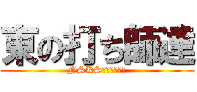 東の打ち師達 (NSKS（ニスコス）)