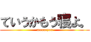 ていうかもう寝よ。 (mouneyou)