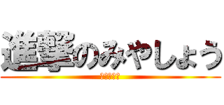 進撃のみやしょう (よろしく！)