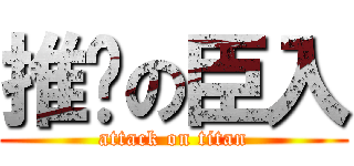 推擊の臣入 (attack on titan)