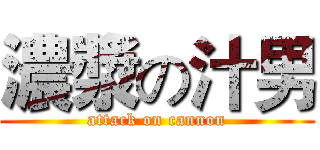 濃漿の汁男 (attack on cannon)