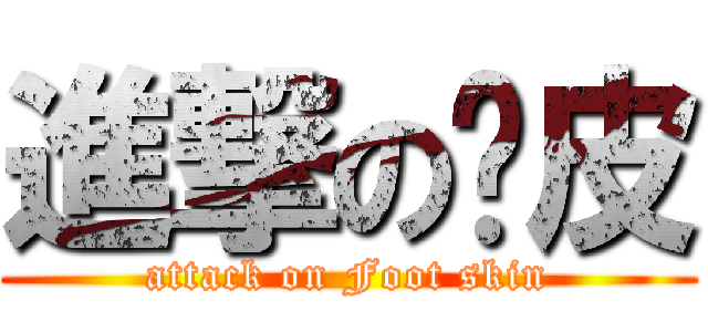 進撃の腳皮 (attack on Foot skin)