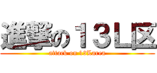 進撃の１３Ｌ区 (attack on 13Larea)