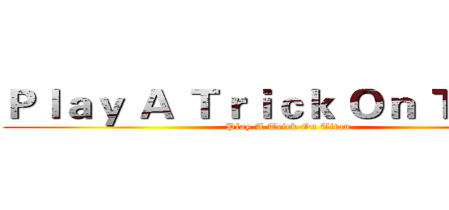 Ｐｌａｙ Ａ Ｔｒｉｃｋ Ｏｎ Ｔｉｔａｎ (Play A Trick On Titan)