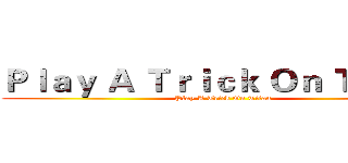 Ｐｌａｙ Ａ Ｔｒｉｃｋ Ｏｎ Ｔｉｔａｎ (Play A Trick On Titan)