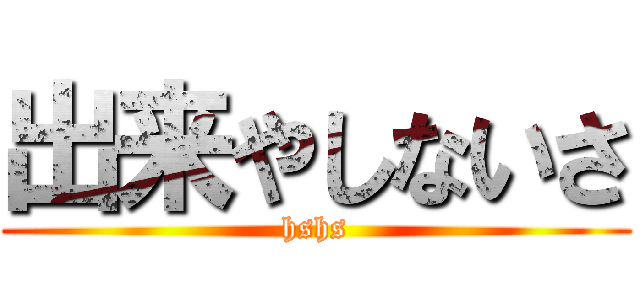 出来やしないさ (hshs)