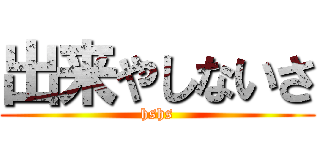 出来やしないさ (hshs)