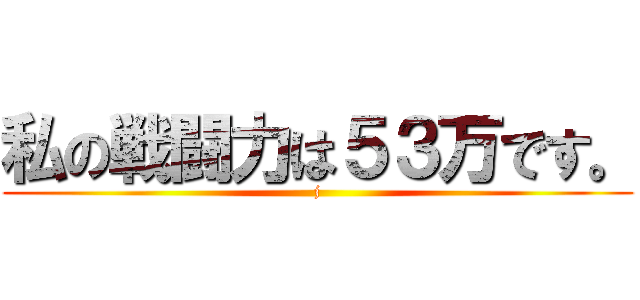 私の戦闘力は５３万です。 (j)
