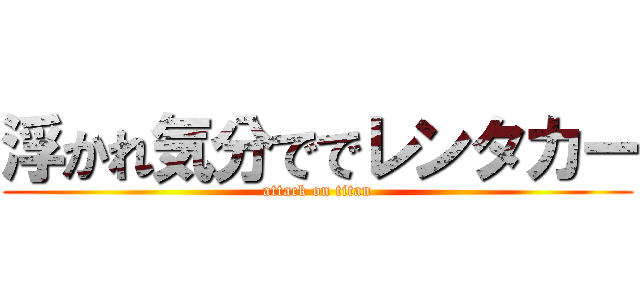 浮かれ気分ででレンタカー (attack on titan)