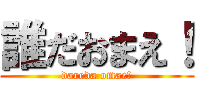 誰だおまえ！ (dareda omae!)