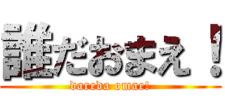 誰だおまえ！ (dareda omae!)