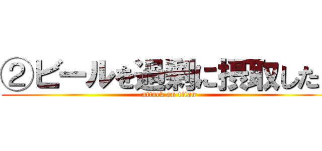 ②ビールを過剰に摂取したら (attack on titan)