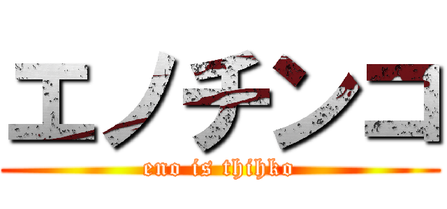 エノチンコ (eno is thihko)