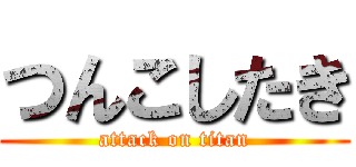 つんこしたき (attack on titan)