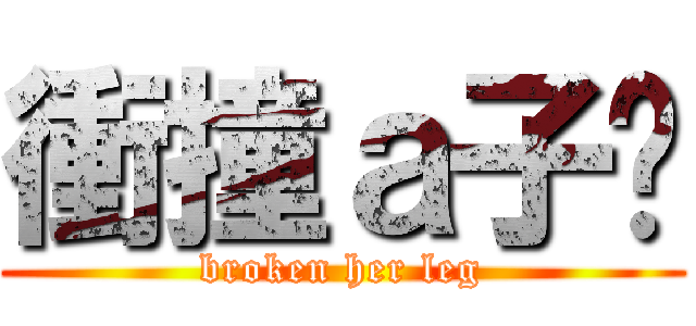 衝撞ａ子緹 (broken her leg)