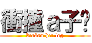 衝撞ａ子緹 (broken her leg)