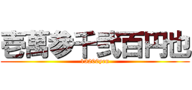 壱萬参千弐百円也 (13200yen)