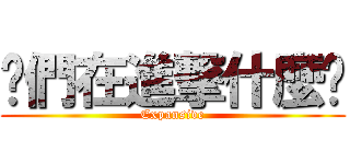 你們在進撃什麼啦 (Expansive)