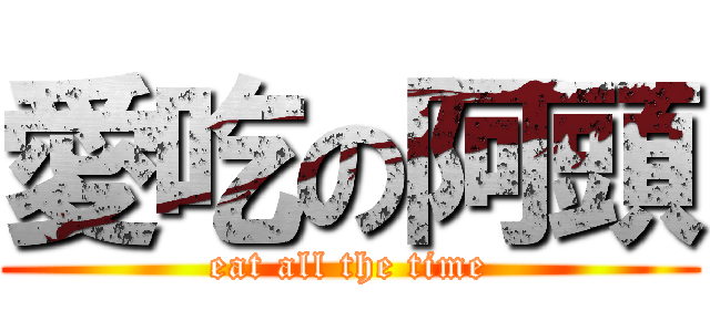 愛吃の阿頭 (eat all the time)