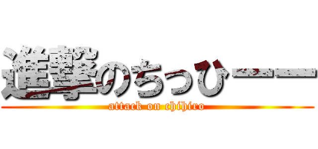 進撃のちっひーー (attack on chihiro)
