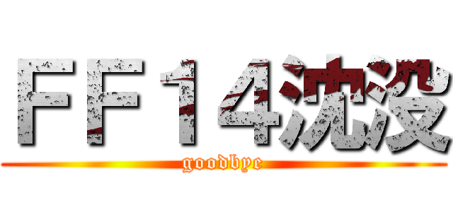 ＦＦ１４沈没 (goodbye)
