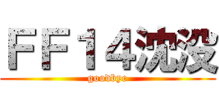 ＦＦ１４沈没 (goodbye)
