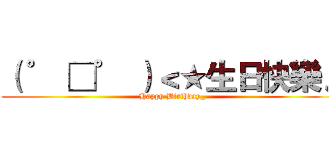 （ ゜ □゜ ）＜★生日快樂♪ (Happy Birthday_)