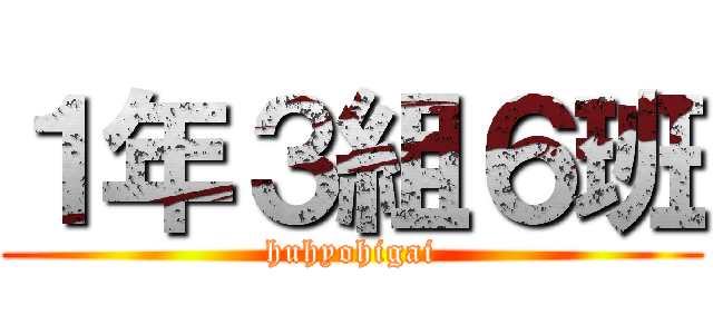 １年３組６班 (huhyohigai)
