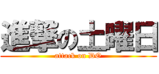 進撃の土曜日 (attack on DO)