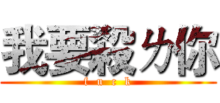 我要殺ㄌ你 (f  u  c  k)