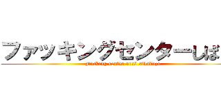 ファッキングセンターしばくぞ (Fucking center anal sibakuzo)