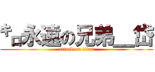 ㌔永遠の兄弟＿岱 (attack on titan)