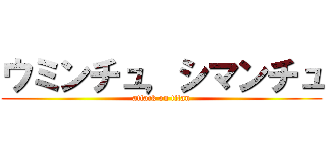 ウミンチュ，シマンチュ (attack on titan)