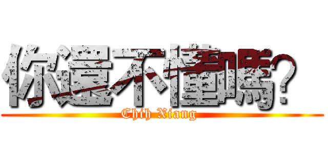 你還不懂嗎？ (Chih Xiang )