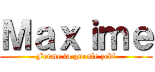 Ｍａｘｉｍｅ (Ferme ta gueule zebi)