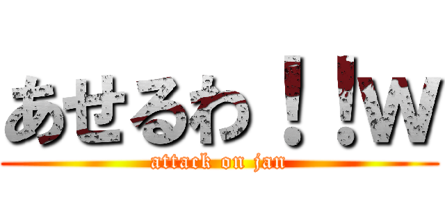 あせるわ！！ｗ (attack on jan)