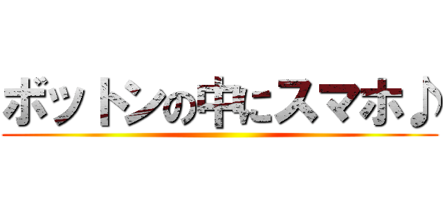 ボットンの中にスマホ♪ ()