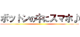 ボットンの中にスマホ♪ ()