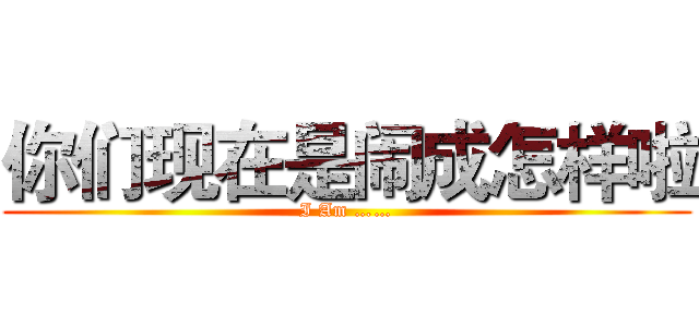 你们现在是闹成怎样啦 (I Am ……)