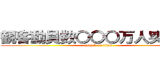 観客動員数〇〇〇万人突破！！ (attack on titan)