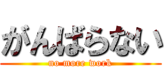 がんばらない (no more work)