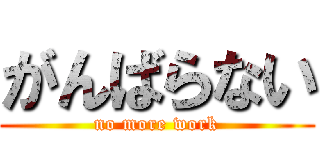 がんばらない (no more work)
