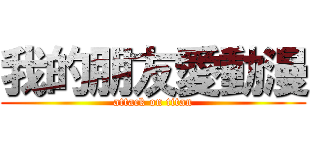 我的朋友愛動漫 (attack on titan)