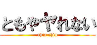 ともやヤれない (chin chin)