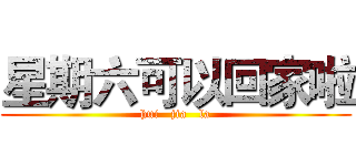 星期六可以回家啦 (hui   jia   la)