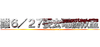 誰６／２７要去電腦教室？ (attack on titan)