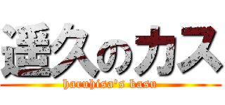 遥久のカス (haruhisa's kasu)
