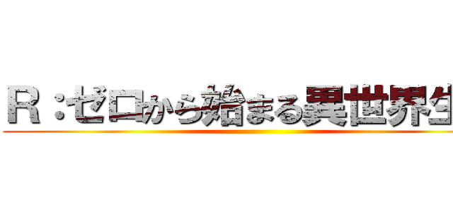 Ｒ：ゼロから始まる異世界生活 ()