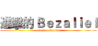 進擊的 Ｂｅｚａｌｉｅｌ (attack on bezaliel)